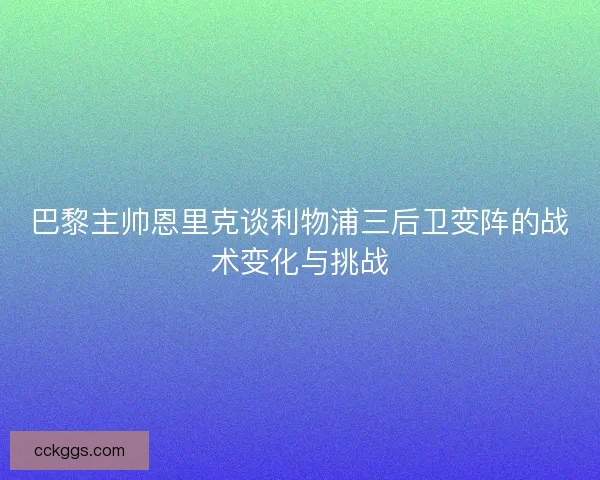巴黎主帅恩里克谈利物浦三后卫变阵的战术变化与挑战
