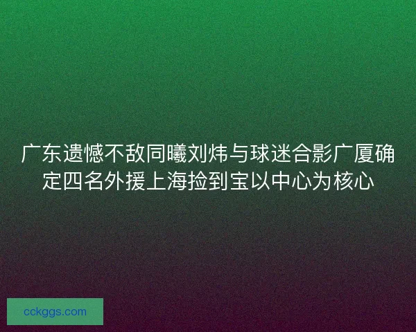 广东遗憾不敌同曦刘炜与球迷合影广厦确定四名外援上海捡到宝以中心为核心