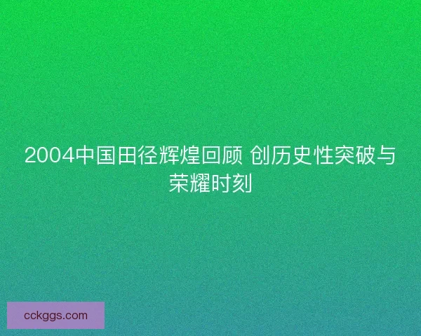 2004中国田径辉煌回顾 创历史性突破与荣耀时刻