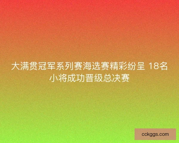 大满贯冠军系列赛海选赛精彩纷呈 18名小将成功晋级总决赛