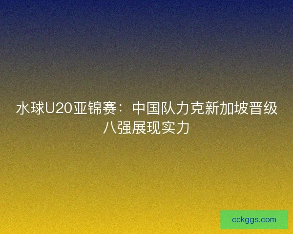 水球U20亚锦赛：中国队力克新加坡晋级八强展现实力