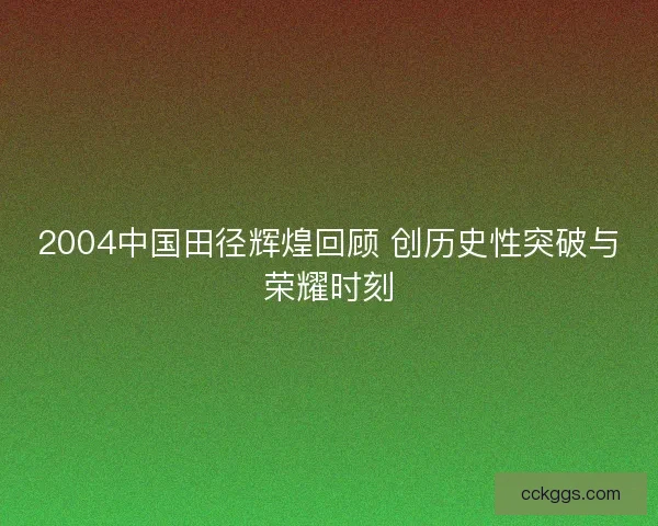 2004中国田径辉煌回顾 创历史性突破与荣耀时刻
